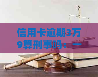 信用卡逾期3万9算刑事吗：一年利息及刑期解析