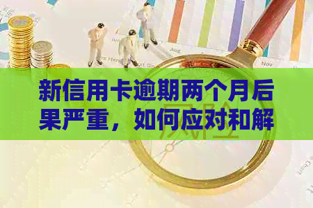 新信用卡逾期两个月后果严重，如何应对和解决？