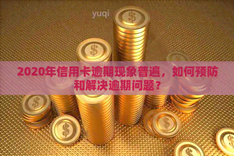 2020年信用卡逾期现象普遍，如何预防和解决逾期问题？