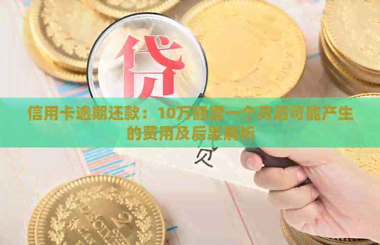 信用卡逾期还款：10万额度一个月后可能产生的费用及后果解析