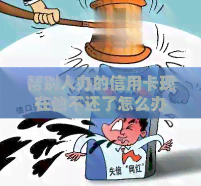 帮别人办的信用卡现在他不还了怎么办