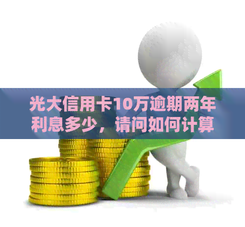 光大信用卡10万逾期两年利息多少，请问如何计算？