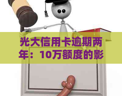 光大信用卡逾期两年：10万额度的影响与解决方案