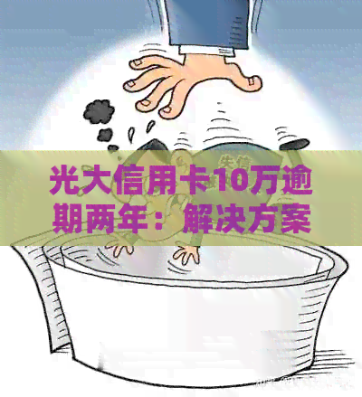 光大信用卡10万逾期两年：解决方案、影响与应对策略全方位解析