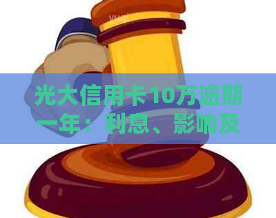 光大信用卡10万逾期一年：利息、影响及解决方法全解析