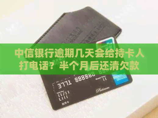 中信银行逾期几天会给持卡人打电话？半个月后还清欠款还会再次联系吗？