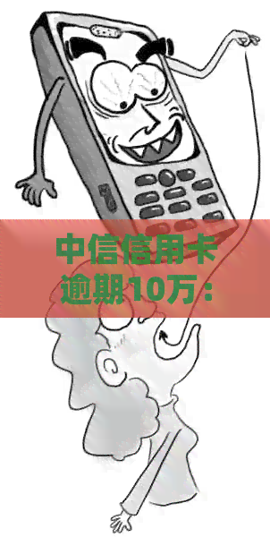 中信信用卡逾期10万：收到信函后的处理方法和应对策略