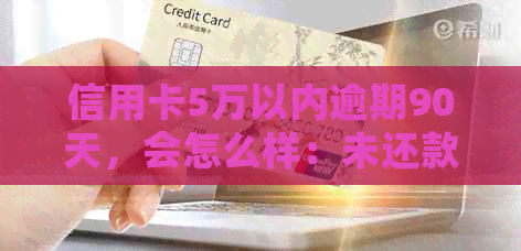 信用卡5万以内逾期90天，会怎么样：未还款额、罚息和信用影响全解析