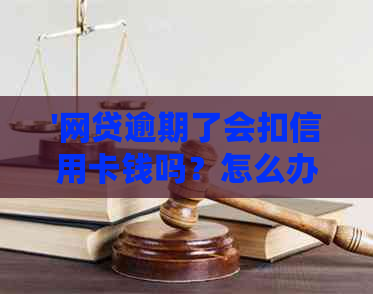 '网贷逾期了会扣信用卡钱吗？怎么办？'