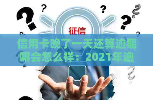 信用卡晚了一天还算逾期嘛会怎么样：2021年逾期处理建议