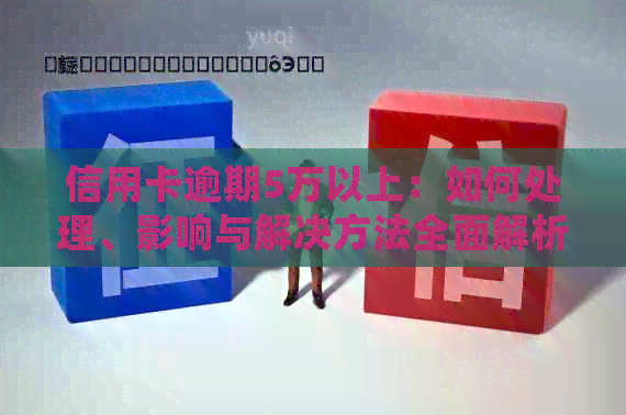 信用卡逾期5万以上：如何处理、影响与解决方法全面解析