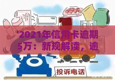 '2021年信用卡逾期5万：新规解读，逾期五万一年滚动利息及可能的刑事责任'