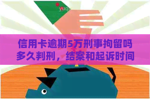 信用卡逾期5万刑事拘留吗多久判刑，结案和起诉时间需注意。