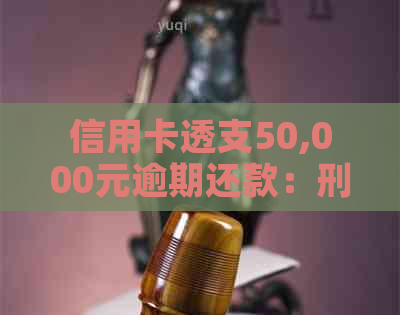 信用卡透支50,000元逾期还款：刑事责任、拘留与判罚全解析