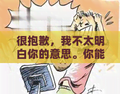 很抱歉，我不太明白你的意思。你能否再解释一下你的要求？谢谢！-抱歉我不太明白你的意思 翻译