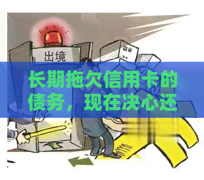 长期拖欠信用卡的债务，现在决心还款并解决这个问题
