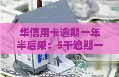 华信用卡逾期一年半后果：5千逾期一年、2万3逾期半年，是否会坐牢？