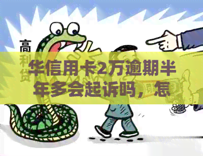 华信用卡2万逾期半年多会起诉吗，怎么办？