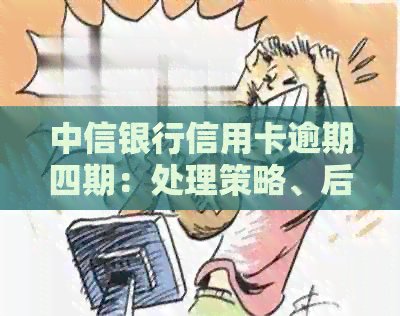 中信银行信用卡逾期四期：处理策略、后果及还款方法