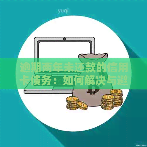 逾期两年未还款的信用卡债务：如何解决与避免未来的金融困扰