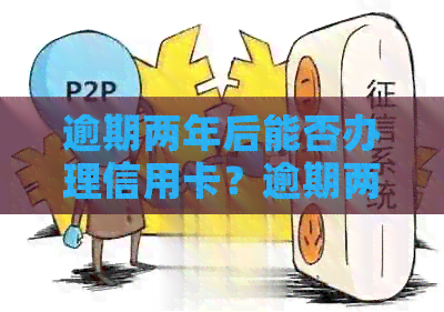 逾期两年后能否办理信用卡？逾期两年对办信用卡的影响以及贷款问题