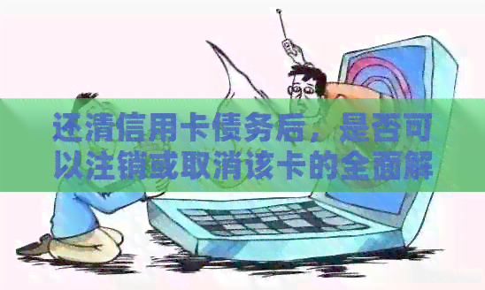 还清信用卡债务后，是否可以注销或取消该卡的全面解答