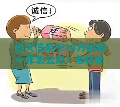 光大信用卡18万逾期一年怎么办？怎样处理逾期一年的光大信用卡18万问题？