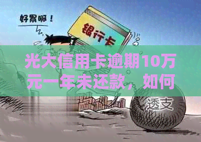 光大信用卡逾期10万元一年未还款，如何解决？
