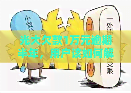 光大欠款1万元逾期半年，用户该如何解决还款问题及可能的法律纠纷？