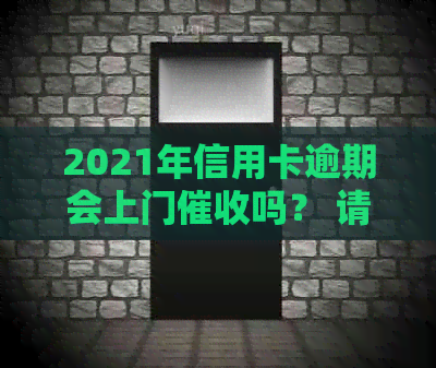 2021年信用卡逾期会上门吗？ 请问欠信用卡会被上门吗？
