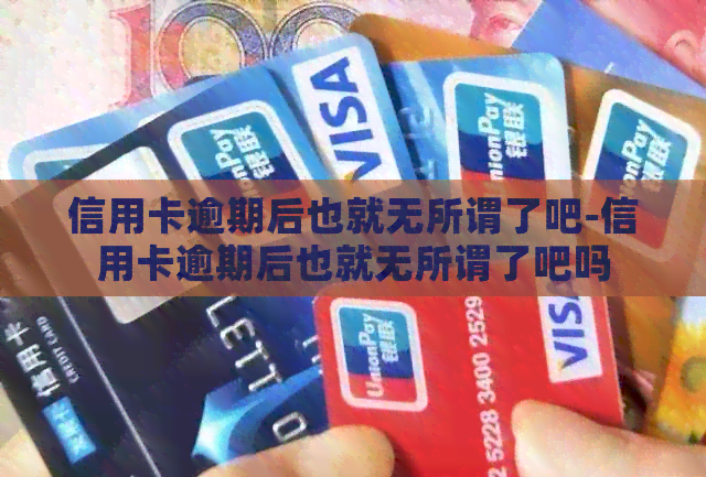 信用卡逾期后也就无所谓了吧-信用卡逾期后也就无所谓了吧吗
