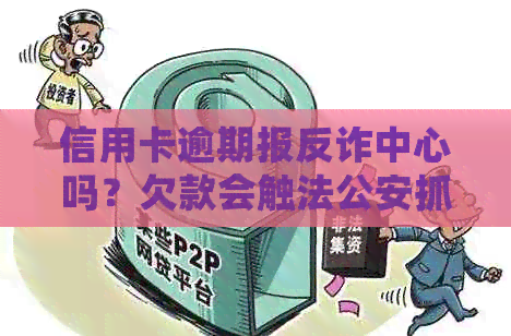 信用卡逾期报反诈中心吗？欠款会触法公安抓人吗？