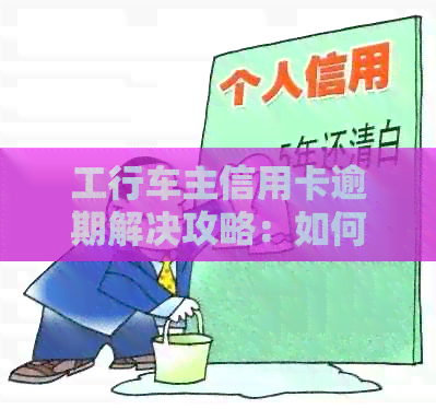 工行车主信用卡逾期解决攻略：如何处理还款，长期限等详细步骤
