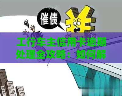 工行车主信用卡逾期处理全攻略：如何解决逾期还款问题，避免信用损失？