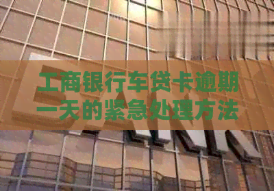工商银行车贷卡逾期一天的紧急处理方法和后果分析，如何避免逾期问题？