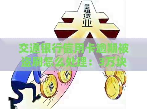 交通银行信用卡逾期被盗刷怎么处理：3万块逾期3个月的解决策略