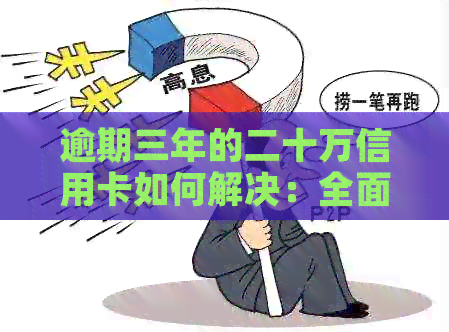 逾期三年的二十万信用卡如何解决：全面指南与建议