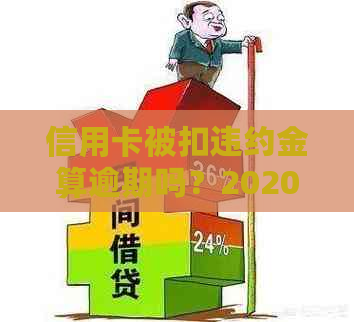 信用卡被扣违约金算逾期吗？2020年信用卡违约金怎么计算及处理办法。