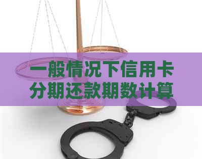 一般情况下信用卡分期还款期数计算方法，信用卡分期数规定。