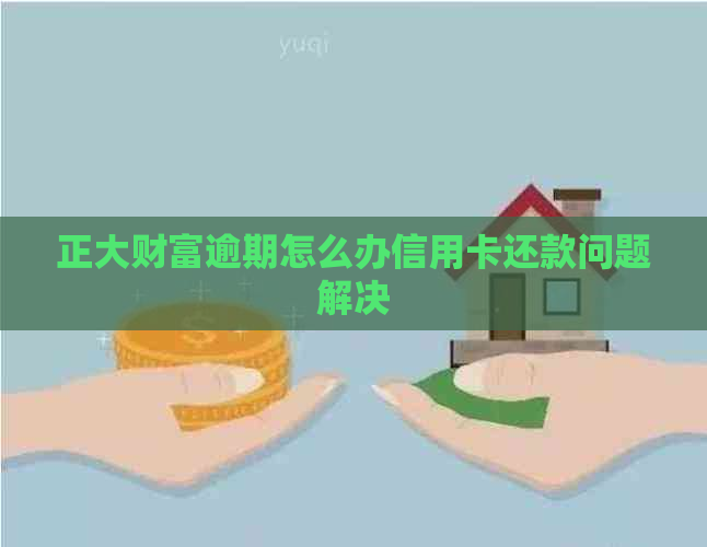 正大财富逾期怎么办信用卡还款问题解决