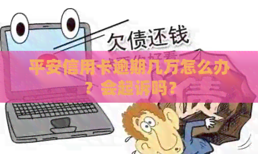 平安信用卡逾期几万怎么办？会起诉吗？