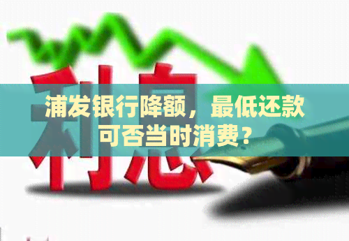 浦发银行降额，更低还款可否当时消费？