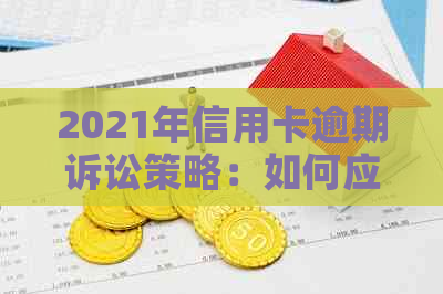 2021年信用卡逾期诉讼策略：如何应对被起诉并避免不良信用记录
