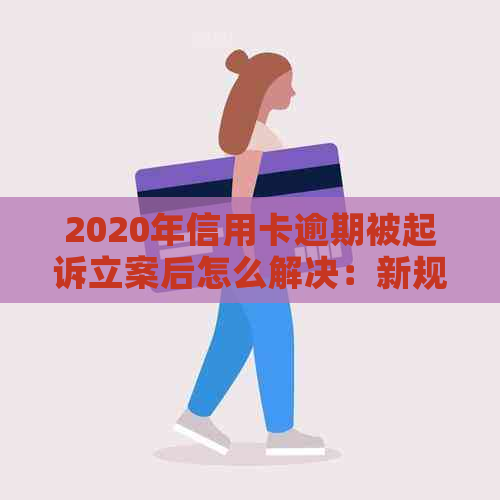 2020年信用卡逾期被起诉立案后怎么解决：新规定与应对策略