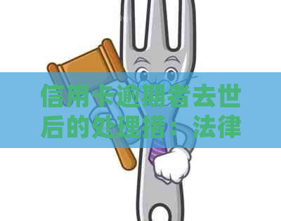信用卡逾期者去世后的处理措：法律、债务和家属责任