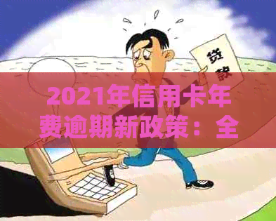 2021年信用卡年费逾期新政策：全面解析、应对策略与常见疑问解答