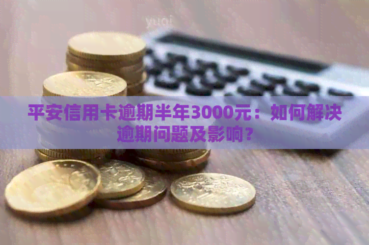 平安信用卡逾期半年3000元：如何解决逾期问题及影响？