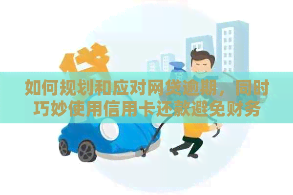 如何规划和应对网贷逾期，同时巧妙使用信用卡还款避免财务困扰