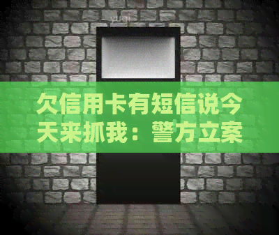 欠信用卡有短信说今天来抓我：警方立案调查，明天上门