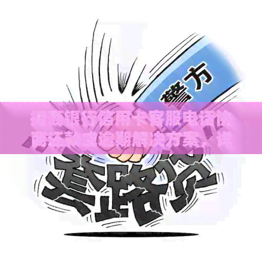 招商银行信用卡客服电话协商还款或逾期解决方案，详解流程及注意事项